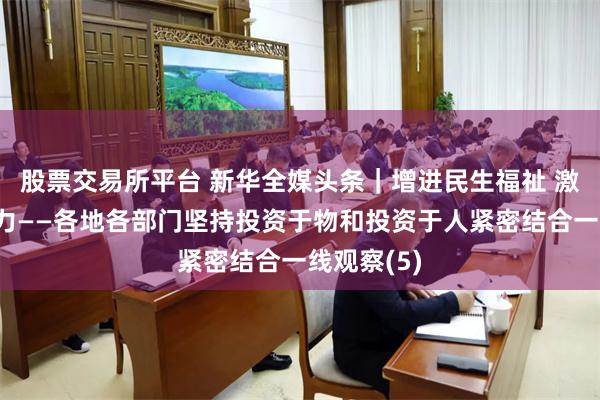 股票交易所平台 新华全媒头条｜增进民生福祉 激发经济活力——各地各部门坚持投资于物和投资于人紧密结合一线观察(5)