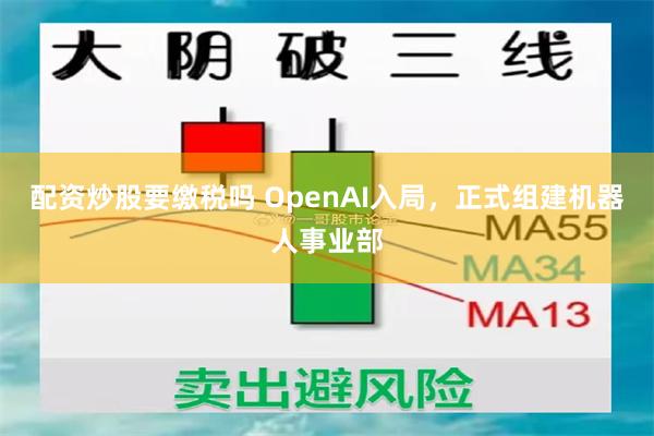 配资炒股要缴税吗 OpenAI入局,正式组建机器人事业部