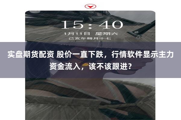 实盘期货配资 股价一直下跌，行情软件显示主力资金流入，该不该跟进？