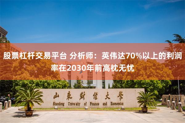 股票杠杆交易平台 分析师：英伟达70%以上的利润率在2030年前高枕无忧