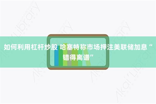 如何利用杠杆炒股 哈塞特称市场押注美联储加息“错得离谱”