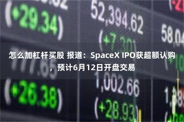 怎么加杠杆买股 报道：SpaceX IPO获超额认购，预计6月12日开盘交易