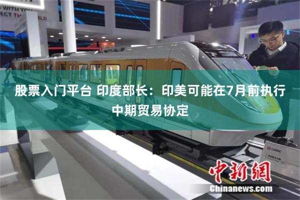 股票入门平台 印度部长：印美可能在7月前执行中期贸易协定