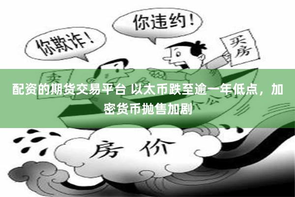 配资的期货交易平台 以太币跌至逾一年低点，加密货币抛售加剧