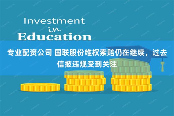 专业配资公司 国联股份维权索赔仍在继续，过去信披违规受到关注