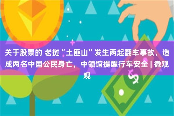 关于股票的 老挝“土匪山”发生两起翻车事故,造成两名中国公民身亡,中领馆提醒行车安全 | 微观