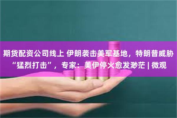 期货配资公司线上 伊朗袭击美军基地，特朗普威胁“猛烈打击”，专家：美伊停火愈发渺茫 | 微观