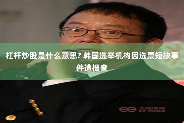 杠杆炒股是什么意思? 韩国选举机构因选票短缺事件遭搜查