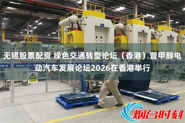 无锡股票配资 绿色交通转型论坛(香港)暨甲醇电动汽车发展论坛2026在香港举行