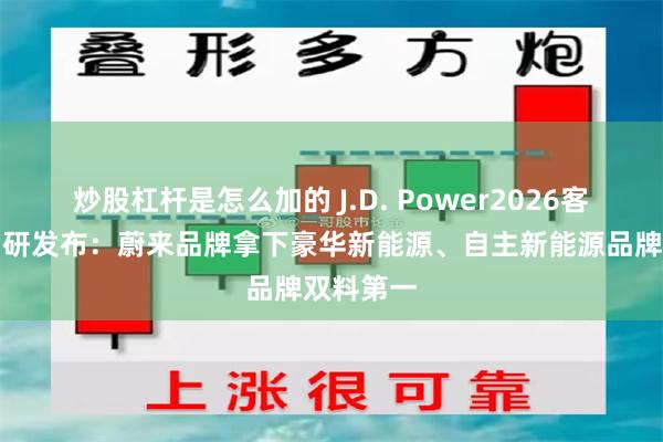 炒股杠杆是怎么加的 J.D. Power2026客户体验调研发布：蔚来品牌拿下豪华新能源、自主新能源品牌双料第一
