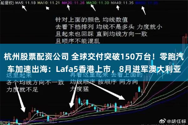 杭州股票配资公司 全球交付突破150万台!零跑汽车加速出海:Lafa5香港上市,8月进军澳大利亚