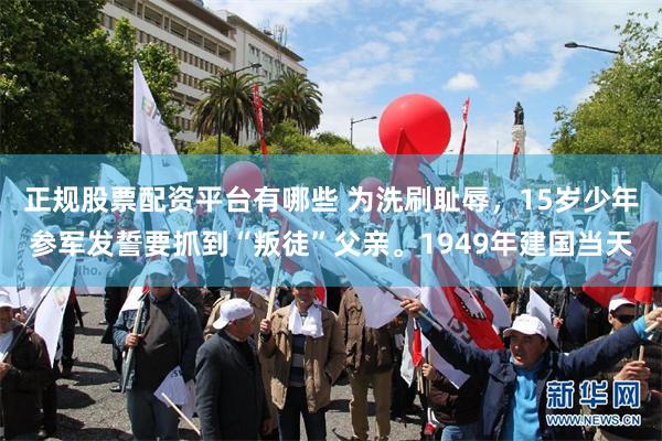 正规股票配资平台有哪些 为洗刷耻辱，15岁少年参军发誓要抓到“叛徒”父亲。1949年建国当天