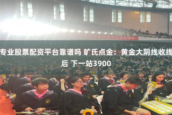 专业股票配资平台靠谱吗 旷氏点金：黄金大阴线收线后 下一站3900