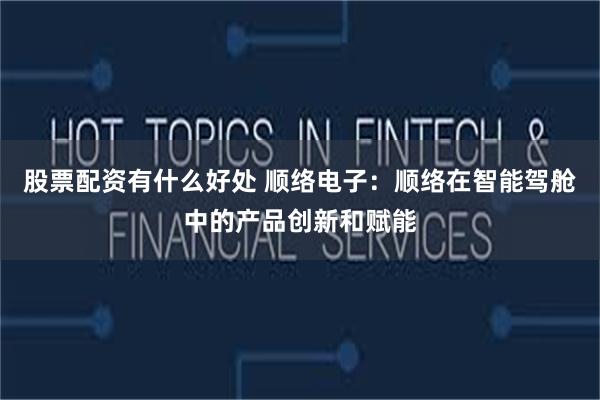 股票配资有什么好处 顺络电子：顺络在智能驾舱中的产品创新和赋能