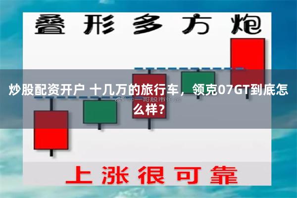 炒股配资开户 十几万的旅行车,领克07GT到底怎么样?