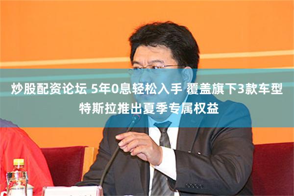炒股配资论坛 5年0息轻松入手 覆盖旗下3款车型 特斯拉推出夏季专属权益