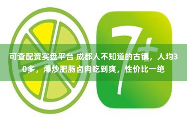 可查配资实盘平台 成都人不知道的古镇,人均30多,爆炒肥肠卤肉吃到爽,性价比一绝