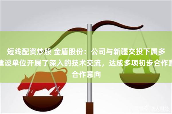 短线配资炒股 金盾股份：公司与新疆交投下属多家建设单位开展了深入的技术交流，达成多项初步合作意向