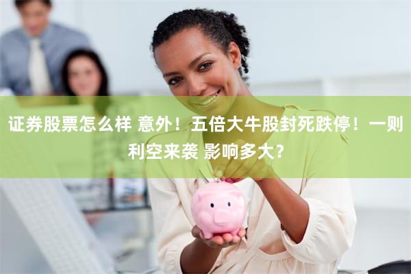证券股票怎么样 意外!五倍大牛股封死跌停!一则利空来袭 影响多大?