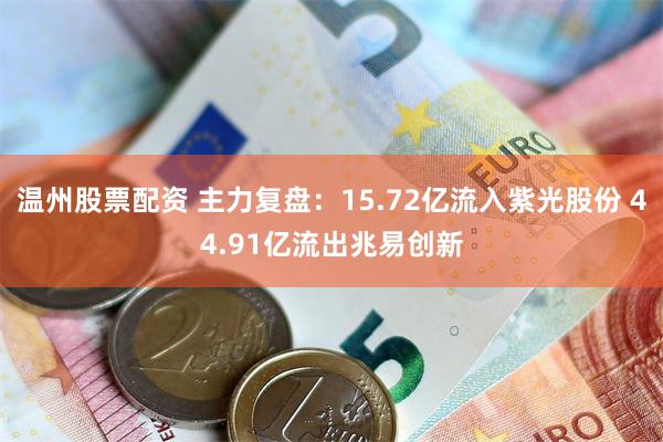 温州股票配资 主力复盘:15.72亿流入紫光股份 44.91亿流出兆易创新