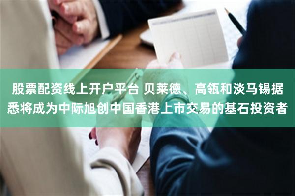 股票配资线上开户平台 贝莱德、高瓴和淡马锡据悉将成为中际旭创中国香港上市交易的基石投资者