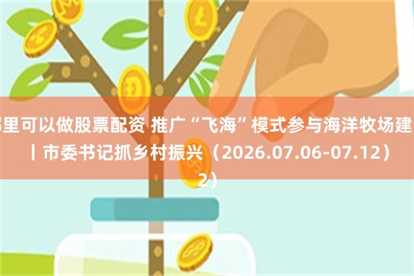 哪里可以做股票配资 推广“飞海”模式参与海洋牧场建设丨市委书记抓乡村振兴(2026.07.06-07.12)