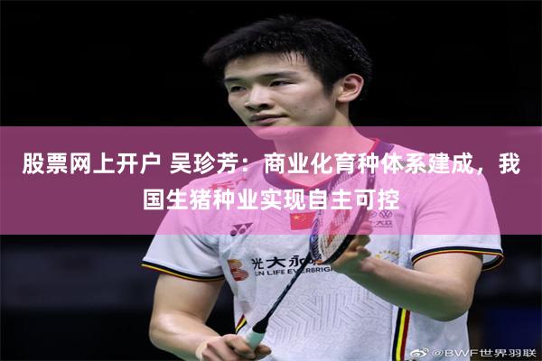 股票网上开户 吴珍芳：商业化育种体系建成，我国生猪种业实现自主可控