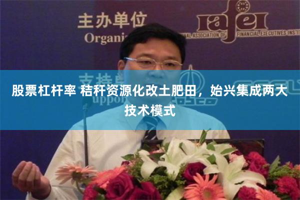 股票杠杆率 秸秆资源化改土肥田,始兴集成两大技术模式