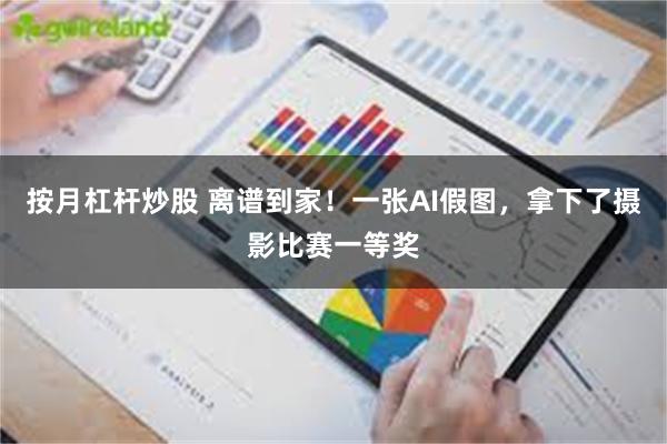 按月杠杆炒股 离谱到家！一张AI假图，拿下了摄影比赛一等奖