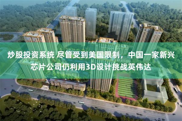 炒股投资系统 尽管受到美国限制，中国一家新兴芯片公司仍利用3D设计挑战英伟达