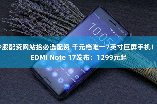 炒股配资网站拾必选配资 千元档唯一7英寸巨屏手机！REDMI Note 17发布：1299元起