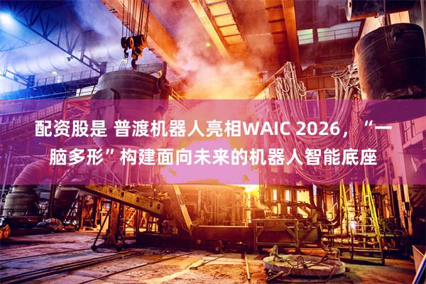 配资股是 普渡机器人亮相WAIC 2026，“一脑多形”构建面向未来的机器人智能底座