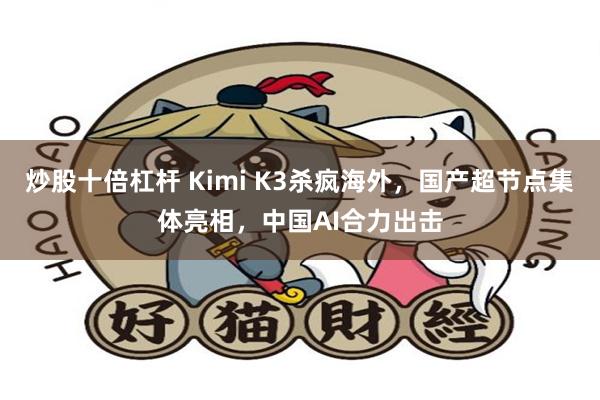 炒股十倍杠杆 Kimi K3杀疯海外，国产超节点集体亮相，中国AI合力出击
