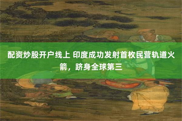 配资炒股开户线上 印度成功发射首枚民营轨道火箭，跻身全球第三