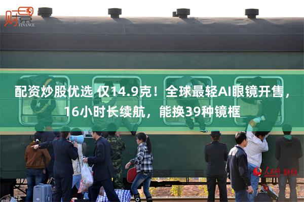 配资炒股优选 仅14.9克！全球最轻AI眼镜开售，16小时长续航，能换39种镜框