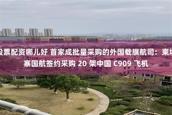 股票配资哪儿好 首家成批量采购的外国载旗航司：柬埔寨国航签约采购 20 架中国 C909 飞机
