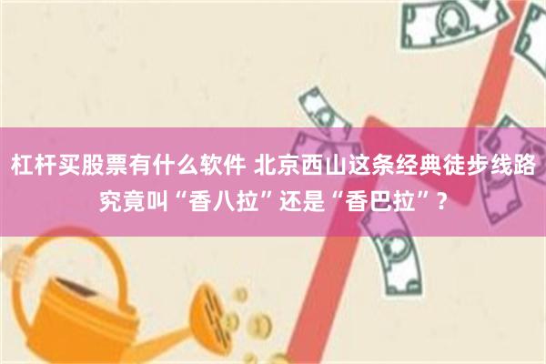 杠杆买股票有什么软件 北京西山这条经典徒步线路究竟叫“香八拉”还是“香巴拉”？