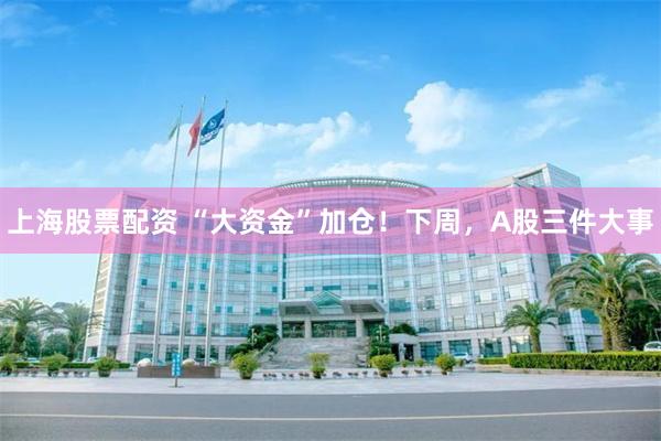 上海股票配资 “大资金”加仓！下周，A股三件大事