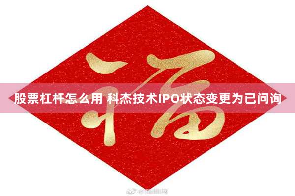 股票杠杆怎么用 科杰技术IPO状态变更为已问询