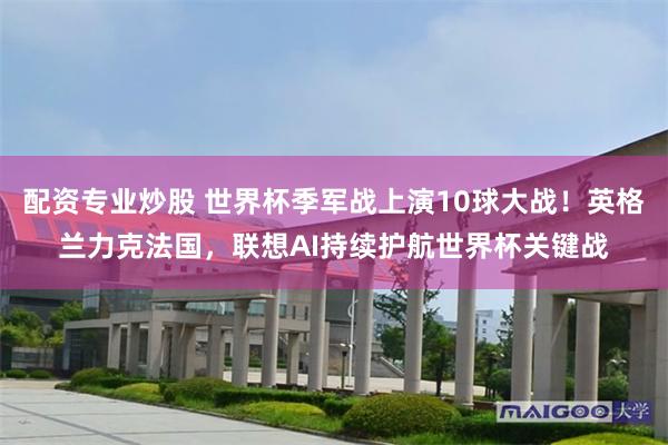 配资专业炒股 世界杯季军战上演10球大战！英格兰力克法国，联想AI持续护航世界杯关键战