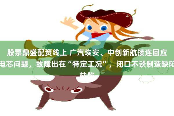 股票鼎盛配资线上 广汽埃安、中创新航接连回应电芯问题，故障出在“特定工况”，闭口不谈制造缺陷