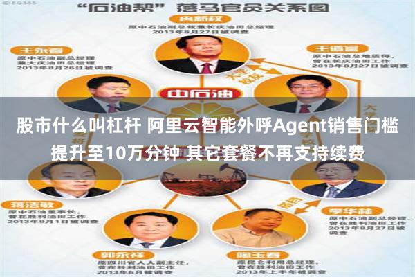 股市什么叫杠杆 阿里云智能外呼Agent销售门槛提升至10万分钟 其它套餐不再支持续费