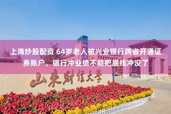 上海炒股配资 64岁老人被兴业银行跨省开通证券账户,银行冲业绩不能把底线冲没了