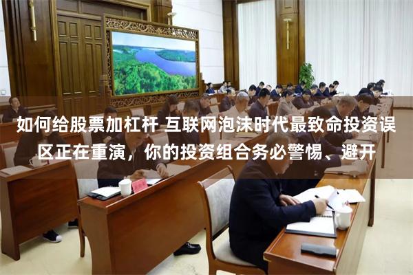 如何给股票加杠杆 互联网泡沫时代最致命投资误区正在重演，你的投资组合务必警惕、避开