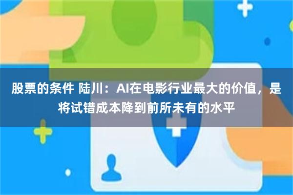 股票的条件 陆川:AI在电影行业最大的价值,是将试错成本降到前所未有的水平
