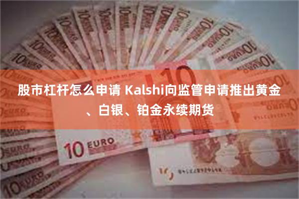 股市杠杆怎么申请 Kalshi向监管申请推出黄金、白银、铂金永续期货