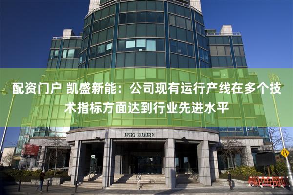 配资门户 凯盛新能：公司现有运行产线在多个技术指标方面达到行业先进水平