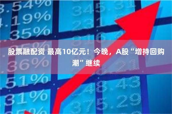 股票融配资 最高10亿元!今晚,A股“增持回购潮”继续