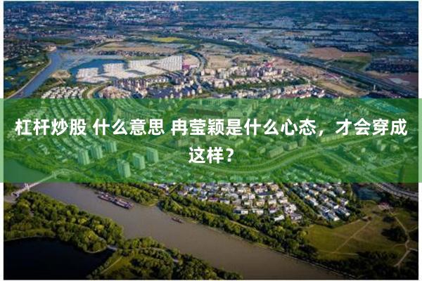 杠杆炒股 什么意思 冉莹颖是什么心态，才会穿成这样？