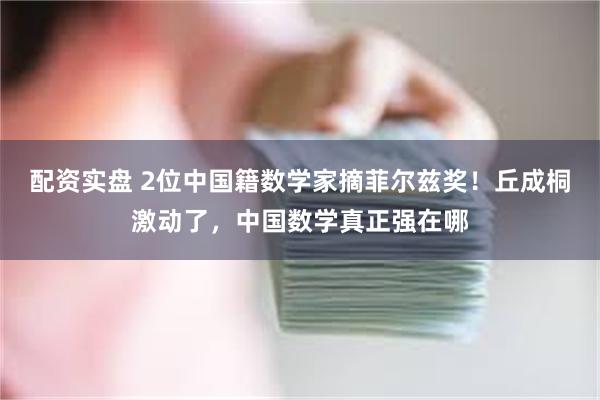 配资实盘 2位中国籍数学家摘菲尔兹奖！丘成桐激动了，中国数学真正强在哪